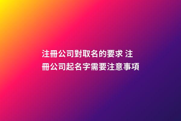 注冊公司對取名的要求 注冊公司起名字需要注意事項-第1張-公司起名-玄機派